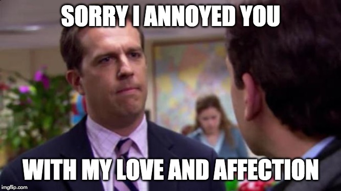 Sorry I annoyed you | SORRY I ANNOYED YOU; WITH MY LOVE AND AFFECTION | image tagged in sorry i annoyed you,AdviceAnimals | made w/ Imgflip meme maker