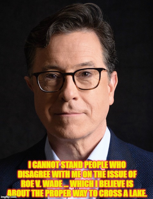 Stephen Colbert | I CANNOT STAND PEOPLE WHO DISAGREE WITH ME ON THE ISSUE OF ROE V. WADE … WHICH I BELIEVE IS ABOUT THE PROPER WAY TO CROSS A LAKE. | image tagged in politics | made w/ Imgflip meme maker