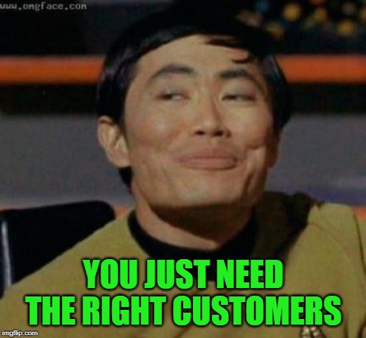sulu | YOU JUST NEED THE RIGHT CUSTOMERS | image tagged in sulu | made w/ Imgflip meme maker