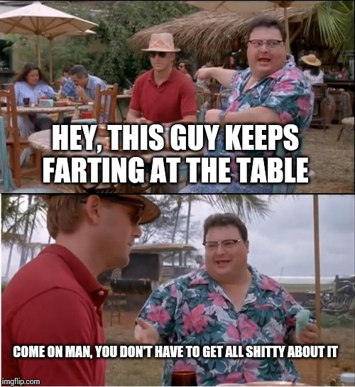 See Nobody Cares | HEY, THIS GUY KEEPS FARTING AT THE TABLE; COME ON MAN, YOU DON'T HAVE TO GET ALL SHITTY ABOUT IT | image tagged in memes,see nobody cares | made w/ Imgflip meme maker