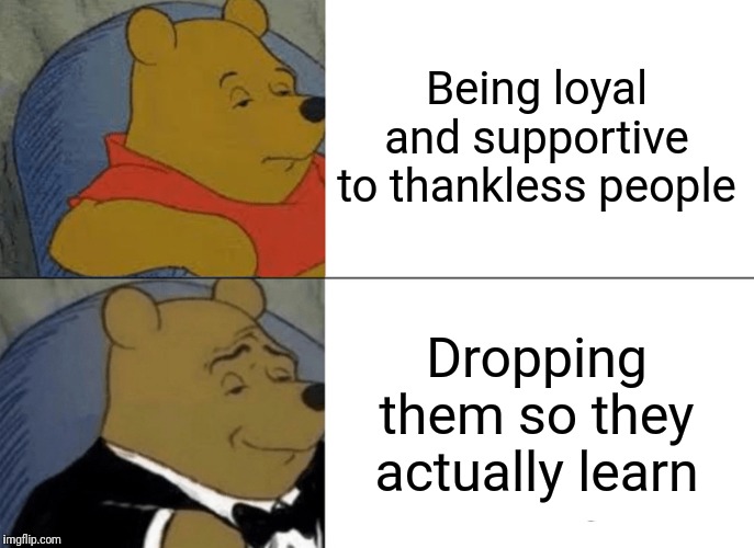 Tuxedo Winnie The Pooh | Being loyal and supportive to thankless people; Dropping them so they actually learn | image tagged in memes,tuxedo winnie the pooh | made w/ Imgflip meme maker