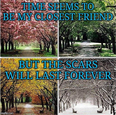 Four Seasons | TIME SEEMS TO BE MY CLOSEST FRIEND BUT THE SCARS WILL LAST FOREVER | image tagged in four seasons | made w/ Imgflip meme maker