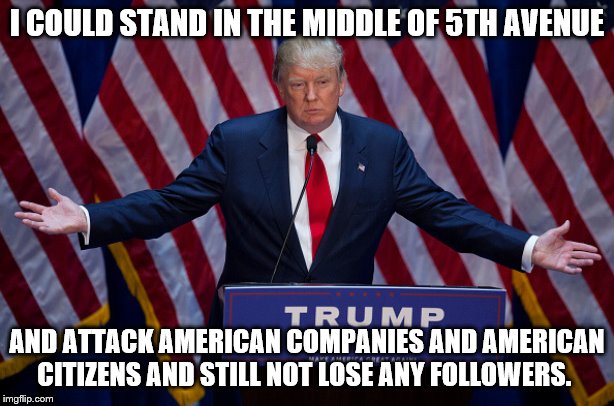Donald Trump | I COULD STAND IN THE MIDDLE OF 5TH AVENUE; AND ATTACK AMERICAN COMPANIES AND AMERICAN CITIZENS AND STILL NOT LOSE ANY FOLLOWERS. | image tagged in donald trump | made w/ Imgflip meme maker