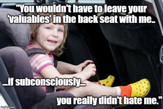 Backseat Valuables | "You wouldn't have to leave your 'valuables' in the back seat with me.. ...if subconsciously... you really didn't hate me." | image tagged in safety,parenting | made w/ Imgflip meme maker