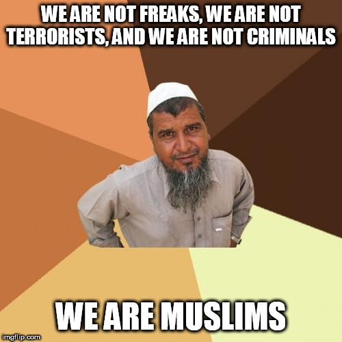 Ordinary Muslim Man Meme | WE ARE NOT FREAKS, WE ARE NOT TERRORISTS, AND WE ARE NOT CRIMINALS; WE ARE MUSLIMS | image tagged in memes,ordinary muslim man,freaks,terrorists,criminals,muslims | made w/ Imgflip meme maker