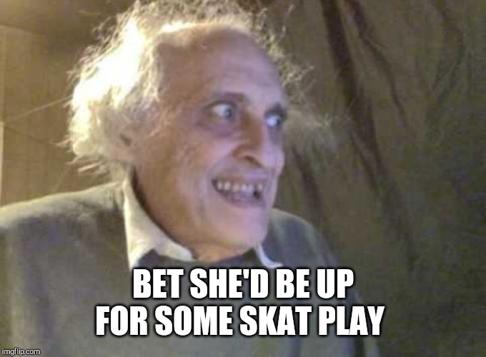 Creepy old guy | BET SHE'D BE UP FOR SOME SKAT PLAY | image tagged in creepy old guy | made w/ Imgflip meme maker