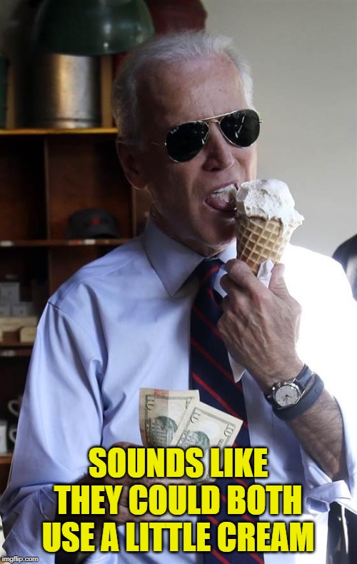 Joe Biden Ice Cream and Cash | SOUNDS LIKE THEY COULD BOTH USE A LITTLE CREAM | image tagged in joe biden ice cream and cash | made w/ Imgflip meme maker