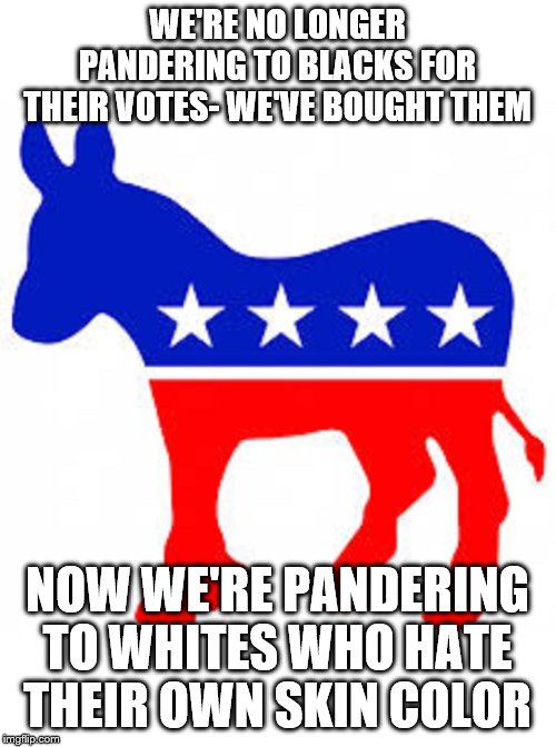 Democrat donkey | WE'RE NO LONGER PANDERING TO BLACKS FOR THEIR VOTES- WE'VE BOUGHT THEM; NOW WE'RE PANDERING TO WHITES WHO HATE THEIR OWN SKIN COLOR | image tagged in democrat donkey | made w/ Imgflip meme maker