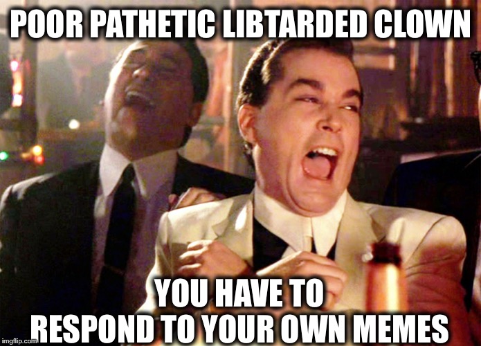 Good Fellas Hilarious Meme | POOR PATHETIC LIBTARDED CLOWN YOU HAVE TO RESPOND TO YOUR OWN MEMES | image tagged in memes,good fellas hilarious | made w/ Imgflip meme maker