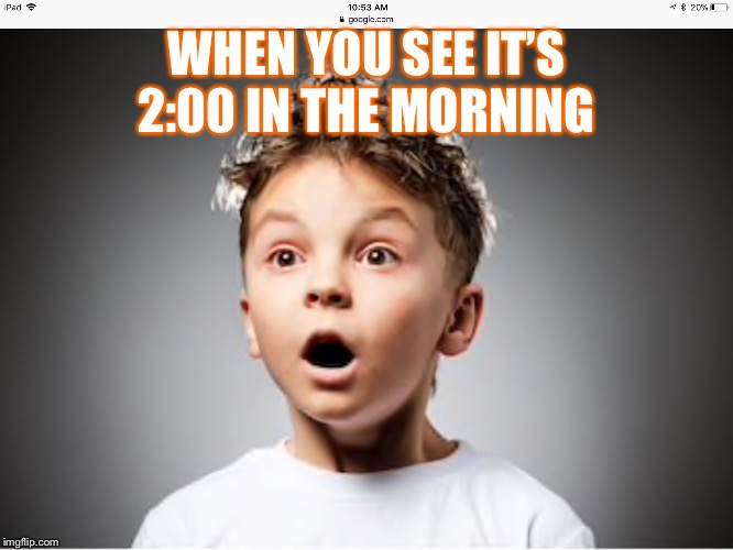 WHEN YOU SEE IT’S 2:00 IN THE MORNING | image tagged in funny memes | made w/ Imgflip meme maker