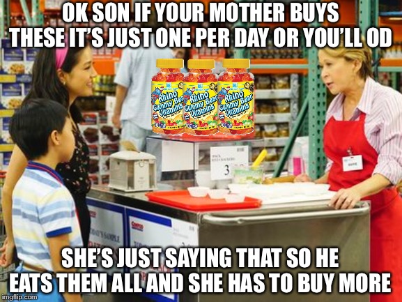 Free Samples | OK SON IF YOUR MOTHER BUYS THESE IT’S JUST ONE PER DAY OR YOU’LL OD; SHE’S JUST SAYING THAT SO HE EATS THEM ALL AND SHE HAS TO BUY MORE | image tagged in free samples,memes,funny,costco,parenting,bad photoshop | made w/ Imgflip meme maker