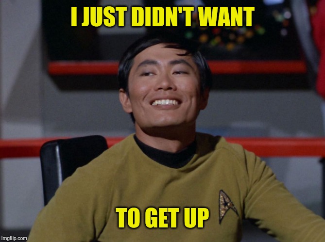 Sulu smug | I JUST DIDN'T WANT TO GET UP | image tagged in sulu smug | made w/ Imgflip meme maker