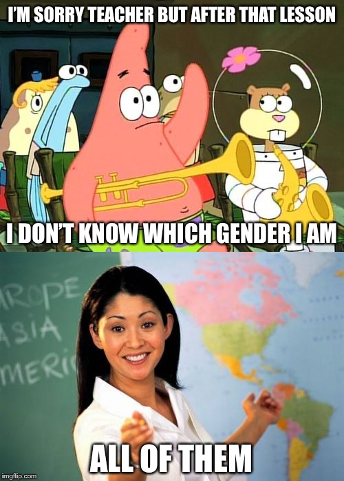 Back to School. Welcome to the New Curriculum. | I’M SORRY TEACHER BUT AFTER THAT LESSON; I DON’T KNOW WHICH GENDER I AM; ALL OF THEM | image tagged in memes,unhelpful high school teacher,patrick raises hand,back to school,gender confusion,funny | made w/ Imgflip meme maker