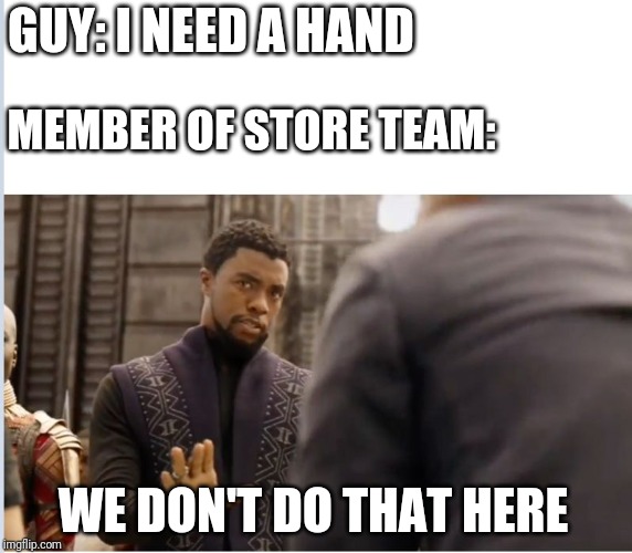 We don't do that here | GUY: I NEED A HAND MEMBER OF STORE TEAM: WE DON'T DO THAT HERE | image tagged in we don't do that here | made w/ Imgflip meme maker