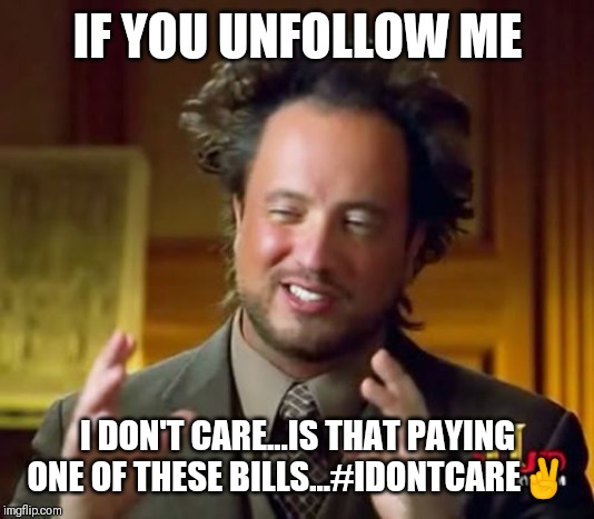 JROC113 | IF YOU UNFOLLOW ME; I DON'T CARE...IS THAT PAYING ONE OF THESE BILLS...#IDONTCARE✌ | image tagged in memes | made w/ Imgflip meme maker