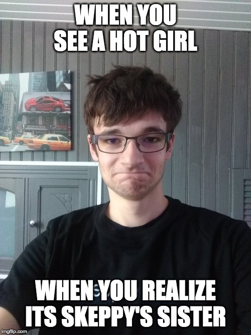 q6d | WHEN YOU SEE A HOT GIRL; WHEN YOU REALIZE ITS SKEPPY'S SISTER | image tagged in funny | made w/ Imgflip meme maker