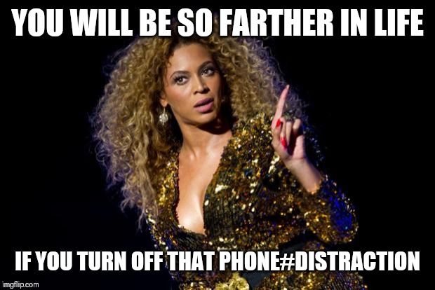 JROC113 | YOU WILL BE SO FARTHER IN LIFE; IF YOU TURN OFF THAT PHONE#DISTRACTION | image tagged in beyonce angry | made w/ Imgflip meme maker