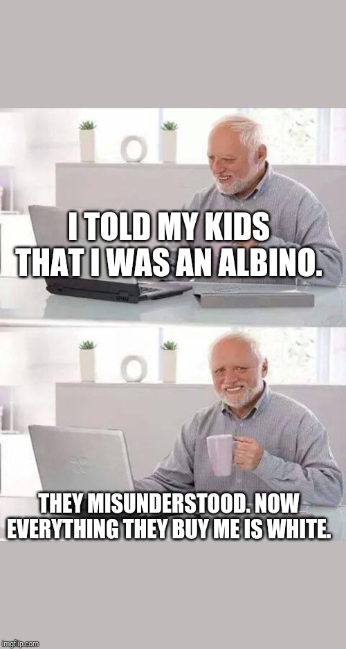 Hide the Pain Harold | I TOLD MY KIDS THAT I WAS AN ALBINO. THEY MISUNDERSTOOD. NOW EVERYTHING THEY BUY ME IS WHITE. | image tagged in memes,hide the pain harold | made w/ Imgflip meme maker