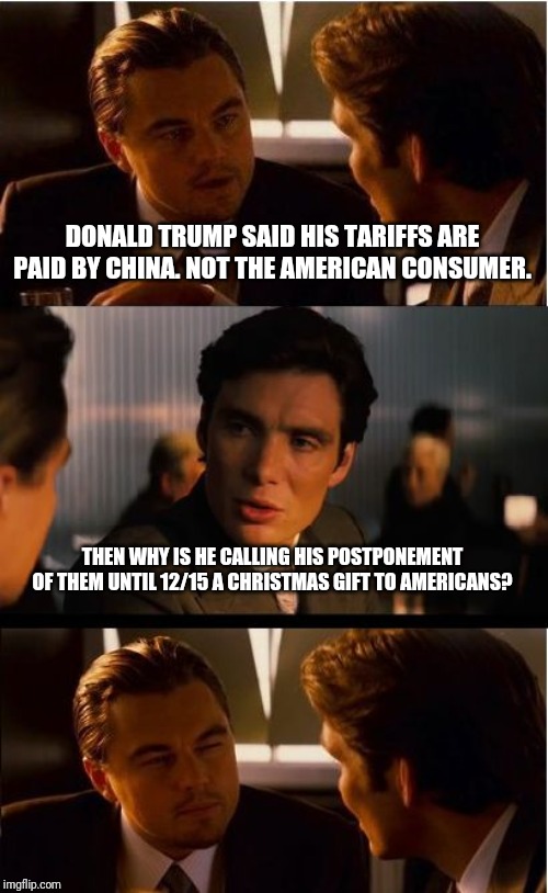 Inception Meme | DONALD TRUMP SAID HIS TARIFFS ARE PAID BY CHINA. NOT THE AMERICAN CONSUMER. THEN WHY IS HE CALLING HIS POSTPONEMENT OF THEM UNTIL 12/15 A CHRISTMAS GIFT TO AMERICANS? | image tagged in memes,inception | made w/ Imgflip meme maker