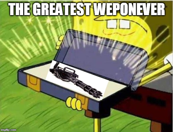Spongbob secret weapon | THE GREATEST WEPONEVER | image tagged in spongbob secret weapon | made w/ Imgflip meme maker
