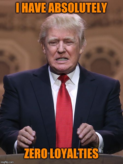 Donald Trump | I HAVE ABSOLUTELY ZERO LOYALTIES | image tagged in donald trump | made w/ Imgflip meme maker