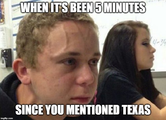 When you haven't told anybody | WHEN IT'S BEEN 5 MINUTES; SINCE YOU MENTIONED TEXAS | image tagged in when you haven't told anybody | made w/ Imgflip meme maker