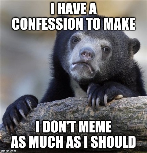 Confession Bear Meme | I HAVE A CONFESSION TO MAKE; I DON'T MEME AS MUCH AS I SHOULD | image tagged in memes,confession bear | made w/ Imgflip meme maker