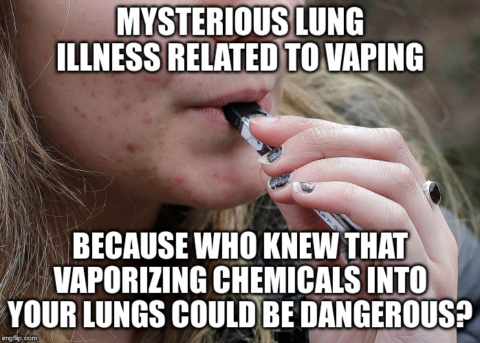 Seriously, who knew!!!? | MYSTERIOUS LUNG ILLNESS RELATED TO VAPING; BECAUSE WHO KNEW THAT VAPORIZING CHEMICALS INTO YOUR LUNGS COULD BE DANGEROUS? | image tagged in vaping,humor,funny,health | made w/ Imgflip meme maker