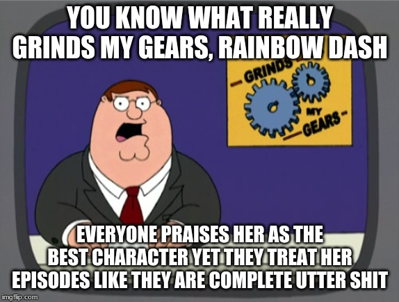 Face reality. Her episodes were never the problem, she is always a shit character even when she is not the star. | YOU KNOW WHAT REALLY GRINDS MY GEARS, RAINBOW DASH; EVERYONE PRAISES HER AS THE BEST CHARACTER YET THEY TREAT HER EPISODES LIKE THEY ARE COMPLETE UTTER SHIT | image tagged in memes,peter griffin news,mlp,mlp meme,mlp fim,mlp wtf | made w/ Imgflip meme maker