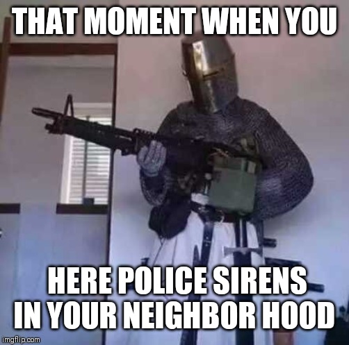 Crusader knight with M60 Machine Gun | THAT MOMENT WHEN YOU; HERE POLICE SIRENS IN YOUR NEIGHBOR HOOD | image tagged in crusader knight with m60 machine gun | made w/ Imgflip meme maker