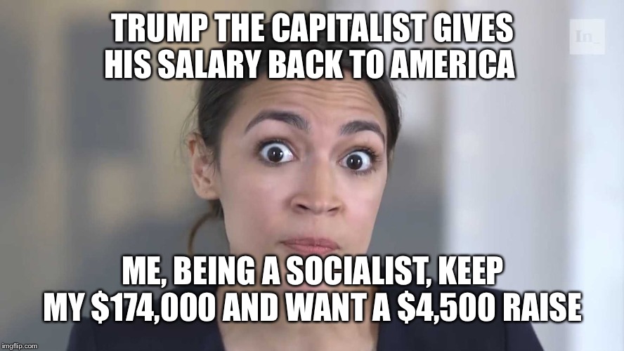 AOC Stumped |  TRUMP THE CAPITALIST GIVES HIS SALARY BACK TO AMERICA; ME, BEING A SOCIALIST, KEEP MY $174,000 AND WANT A $4,500 RAISE | image tagged in aoc stumped | made w/ Imgflip meme maker