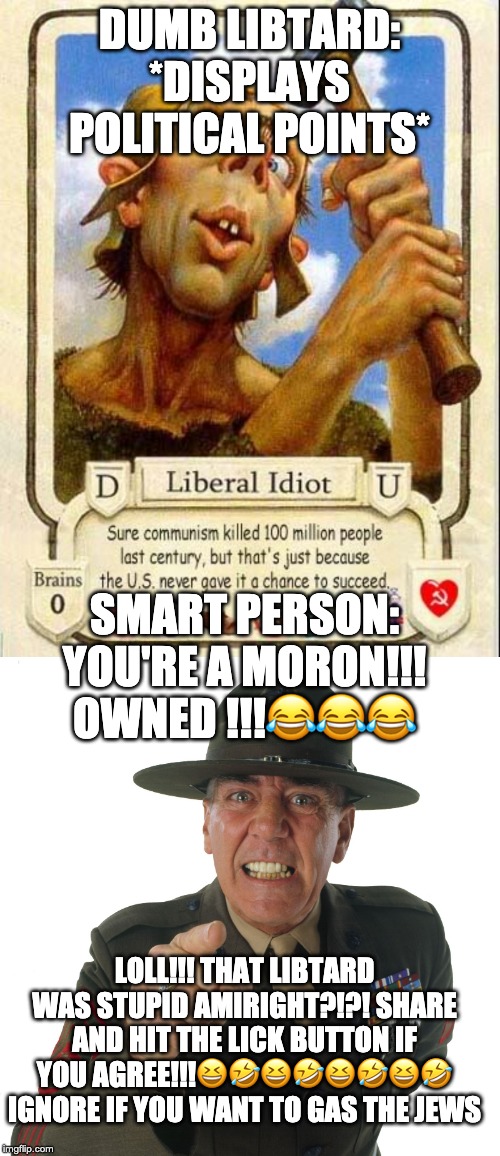 DUMB LIBTARD: *DISPLAYS POLITICAL POINTS* SMART PERSON: YOU'RE A MORON!!! OWNED !!!??? LOLL!!! THAT LIBTARD WAS STUPID AMIRIGHT?!?! SHARE AN | image tagged in liberal idiot,r lee ermey | made w/ Imgflip meme maker