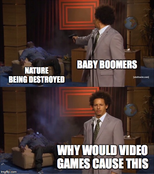 Who Killed Hannibal Meme | BABY BOOMERS; NATURE BEING DESTROYED; WHY WOULD VIDEO GAMES CAUSE THIS | image tagged in memes,who killed hannibal | made w/ Imgflip meme maker