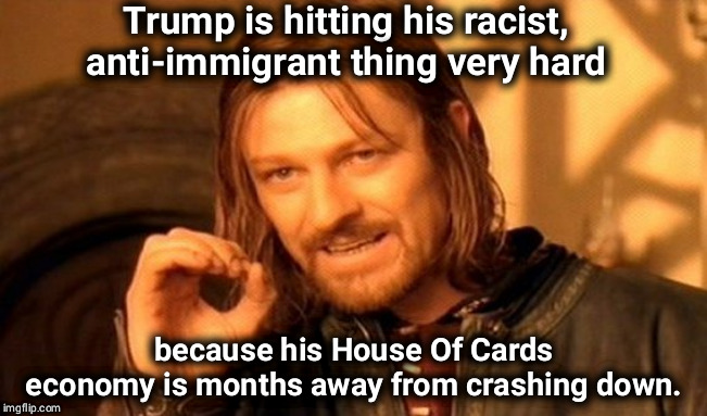 R also means Recession. | Trump is hitting his racist, anti-immigrant thing very hard; because his House Of Cards economy is months away from crashing down. | image tagged in memes,one does not simply,trump,recession,racism | made w/ Imgflip meme maker