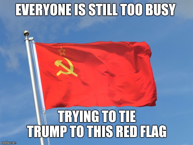 EVERYONE IS STILL TOO BUSY TRYING TO TIE TRUMP TO THIS RED FLAG | made w/ Imgflip meme maker