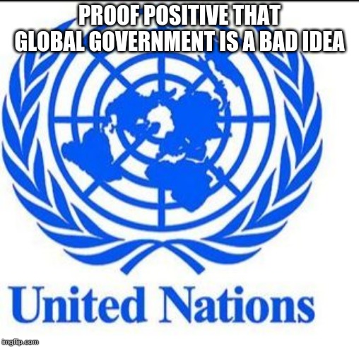 Global government is a bad idea | PROOF POSITIVE THAT GLOBAL GOVERNMENT IS A BAD IDEA | image tagged in united nations,global government is a bad idea,massive failure,ban the un,failure,communist | made w/ Imgflip meme maker