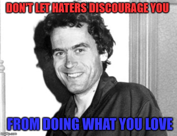 Ted Bundy | DON'T LET HATERS DISCOURAGE YOU FROM DOING WHAT YOU LOVE | image tagged in ted bundy | made w/ Imgflip meme maker