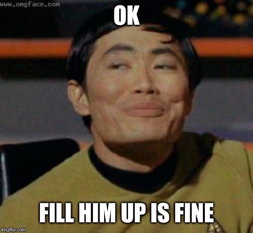 sulu | OK FILL HIM UP IS FINE | image tagged in sulu | made w/ Imgflip meme maker