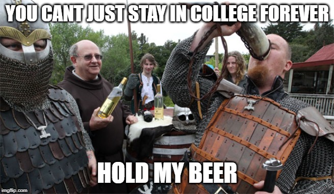 hold my beer | YOU CANT JUST STAY IN COLLEGE FOREVER; HOLD MY BEER | image tagged in hold my beer | made w/ Imgflip meme maker
