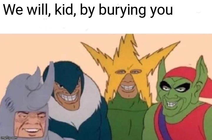 Me And The Boys Meme | We will, kid, by burying you | image tagged in memes,me and the boys | made w/ Imgflip meme maker