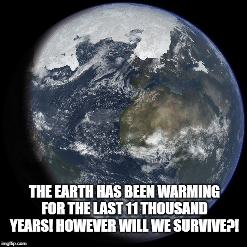 When a liberal idea is just plain stupid. | THE EARTH HAS BEEN WARMING FOR THE LAST 11 THOUSAND YEARS! HOWEVER WILL WE SURVIVE?! | image tagged in liberal logic,liberal retardation | made w/ Imgflip meme maker