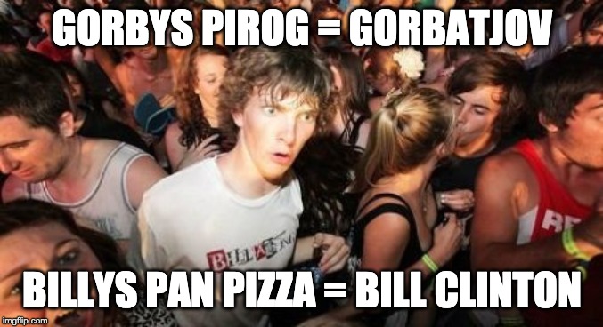 Sudden Clarity Clarence Meme | GORBYS PIROG = GORBATJOV; BILLYS PAN PIZZA = BILL CLINTON | image tagged in memes,sudden clarity clarence | made w/ Imgflip meme maker