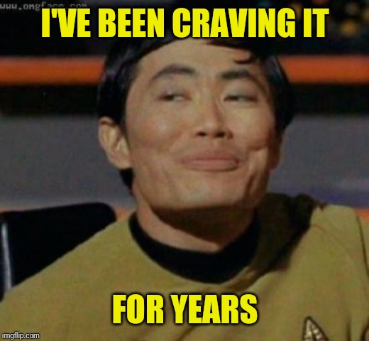 sulu | I'VE BEEN CRAVING IT FOR YEARS | image tagged in sulu | made w/ Imgflip meme maker