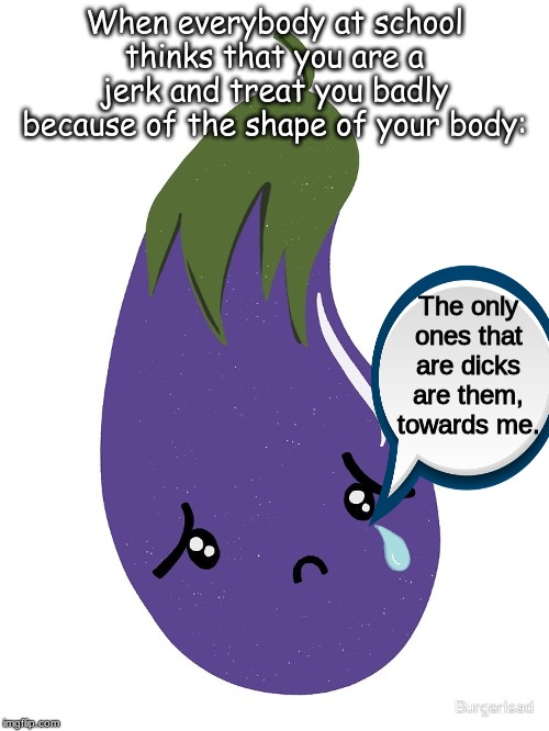 Shapecism in the vegggie world: | When everybody at school thinks that you are a jerk and treat you badly because of the shape of your body:; The only ones that are dicks are them, towards me. | image tagged in memes,racism | made w/ Imgflip meme maker