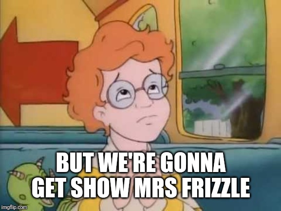 Arnold magic school bus | BUT WE'RE GONNA GET SHOW MRS FRIZZLE | image tagged in arnold magic school bus | made w/ Imgflip meme maker