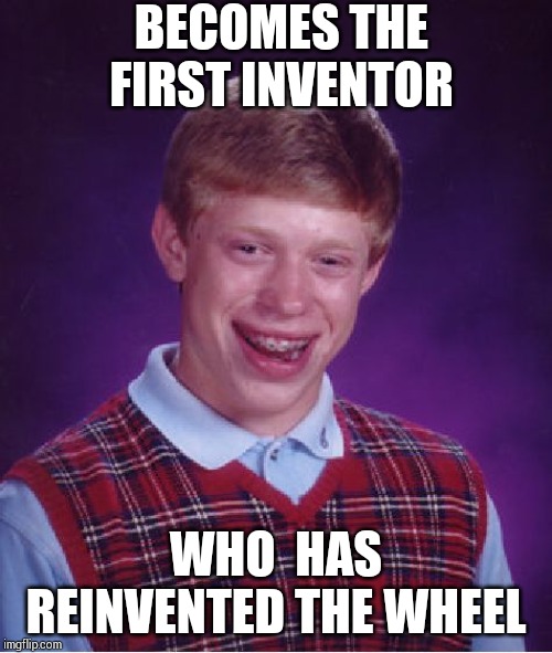 Also, his wheel is the only invention which has been reinvented and gone viral as a meme!! | BECOMES THE FIRST INVENTOR; WHO  HAS REINVENTED THE WHEEL | image tagged in memes,bad luck brian | made w/ Imgflip meme maker