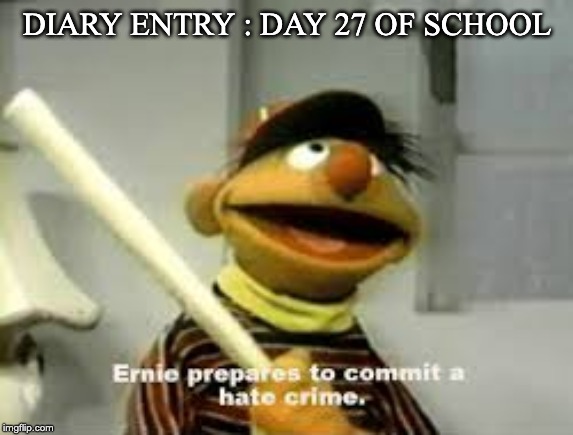 Ernie Prepares to commit a hate crime |  DIARY ENTRY : DAY 27 OF SCHOOL | image tagged in ernie prepares to commit a hate crime | made w/ Imgflip meme maker