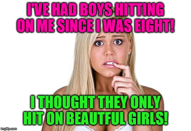 Dumb Blonde | I'VE HAD BOYS HITTING ON ME SINCE I WAS EIGHT! I THOUGHT THEY ONLY HIT ON BEAUTFUL GIRLS! | image tagged in dumb blonde,scared girl,i'd hit that,who is she,i really just wanted to use this meme,so dumb she doesn't even know she's gorgeo | made w/ Imgflip meme maker