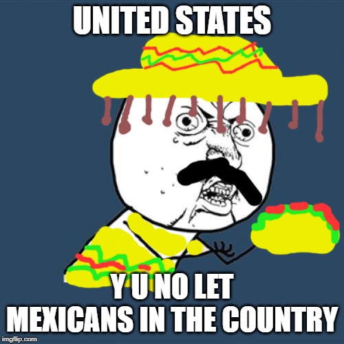 Y U No | UNITED STATES; Y U NO LET MEXICANS IN THE COUNTRY | image tagged in memes,y u no | made w/ Imgflip meme maker