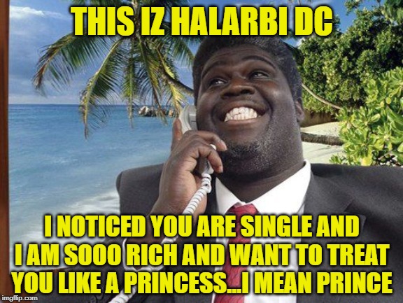 Nigerian | THIS IZ HALARBI DC I NOTICED YOU ARE SINGLE AND I AM SOOO RICH AND WANT TO TREAT YOU LIKE A PRINCESS...I MEAN PRINCE | image tagged in nigerian | made w/ Imgflip meme maker